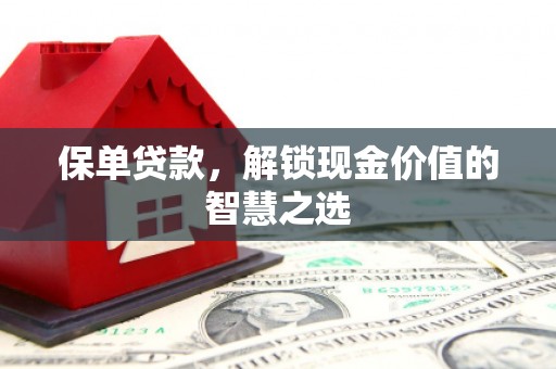 涿鹿保单贷款，解锁现金价值的智慧之选