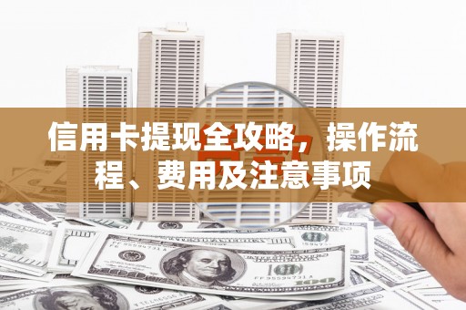 涿鹿信用卡提现全攻略，操作流程、费用及注意事项