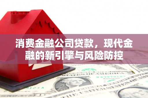涿鹿消费金融公司贷款，现代金融的新引擎与风险防控