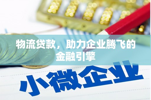 涿鹿物流贷款，助力企业腾飞的金融引擎