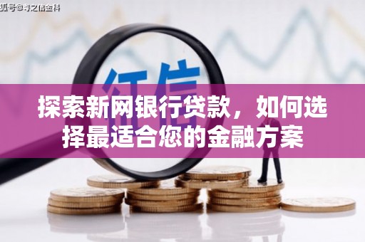 涿鹿探索新网银行贷款，如何选择最适合您的金融方案