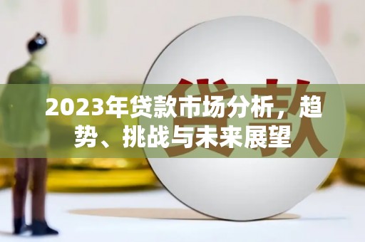 涿鹿2023年贷款市场分析，趋势、挑战与未来展望
