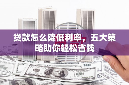 涿鹿贷款怎么降低利率，五大策略助你轻松省钱