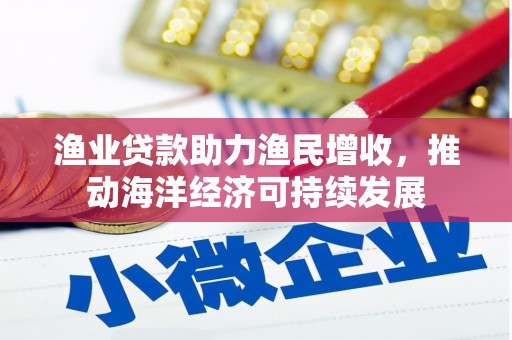 涿鹿渔业贷款助力渔民增收，推动海洋经济可持续发展