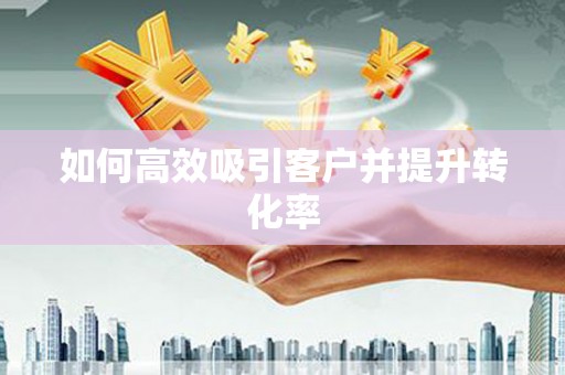 涿鹿如何高效吸引客户并提升转化率