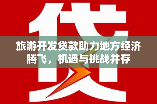 涿鹿旅游开发贷款助力地方经济腾飞，机遇与挑战并存