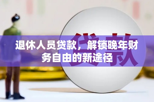 涿鹿退休人员贷款，解锁晚年财务自由的新途径