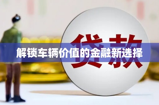 涿鹿解锁车辆价值的金融新选择