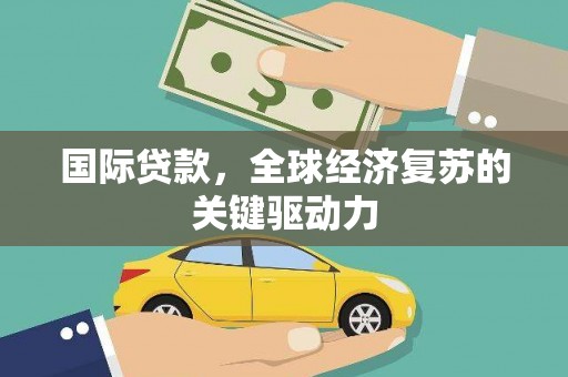 涿鹿国际贷款，全球经济复苏的关键驱动力