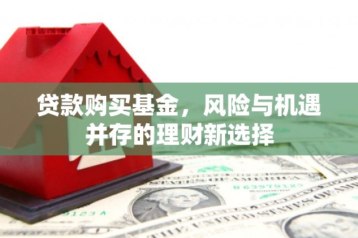 涿鹿贷款购买基金，风险与机遇并存的理财新选择