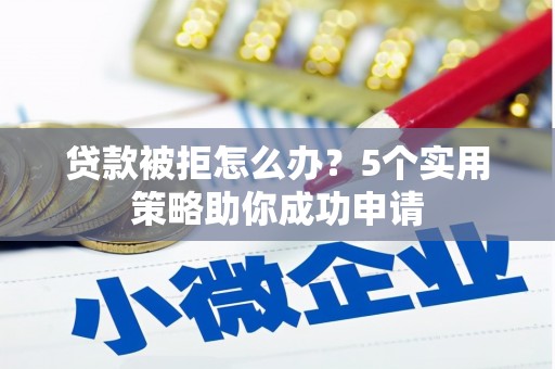 涿鹿贷款被拒怎么办？5个实用策略助你成功申请