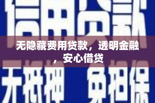 涿鹿无隐藏费用贷款，透明金融，安心借贷