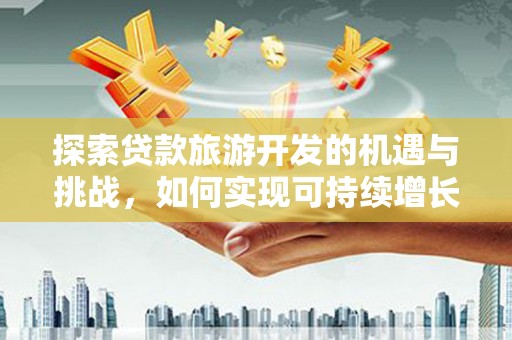 涿鹿探索贷款旅游开发的机遇与挑战，如何实现可持续增长