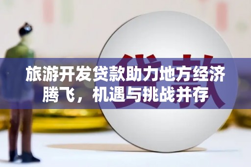 涿鹿旅游开发贷款助力地方经济腾飞，机遇与挑战并存