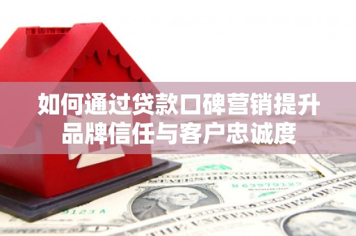 涿鹿如何通过贷款口碑营销提升品牌信任与客户忠诚度