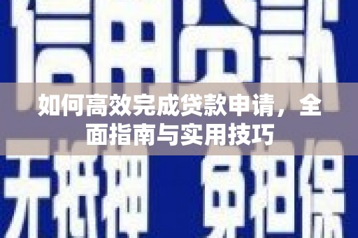 涿鹿如何高效完成贷款申请，全面指南与实用技巧