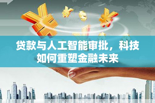 涿鹿贷款与人工智能审批，科技如何重塑金融未来