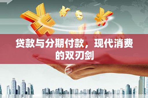 涿鹿贷款与分期付款，现代消费的双刃剑
