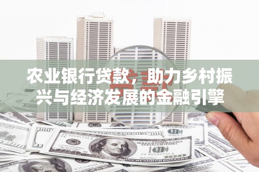 涿鹿农业银行贷款，助力乡村振兴与经济发展的金融引擎