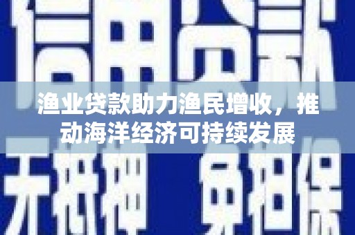 涿鹿渔业贷款助力渔民增收，推动海洋经济可持续发展