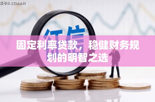 涿鹿固定利率贷款，稳健财务规划的明智之选