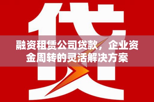 涿鹿融资租赁公司贷款，企业资金周转的灵活解决方案