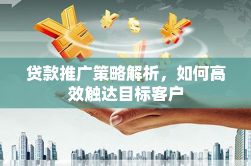 涿鹿贷款推广策略解析，如何高效触达目标客户