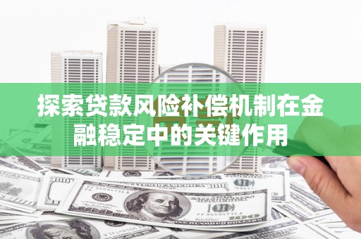 涿鹿探索贷款风险补偿机制在金融稳定中的关键作用
