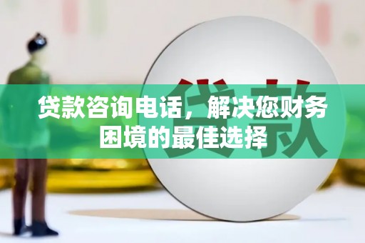 涿鹿贷款咨询电话，解决您财务困境的最佳选择