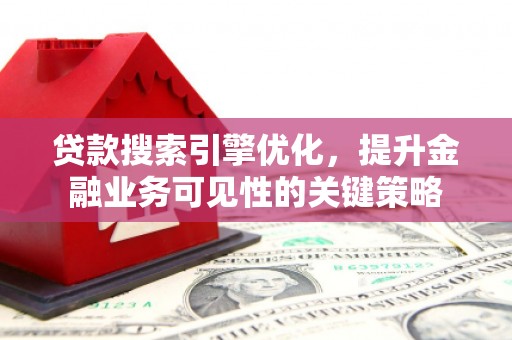 涿鹿贷款搜索引擎优化，提升金融业务可见性的关键策略