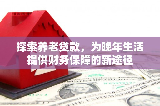 涿鹿探索养老贷款，为晚年生活提供财务保障的新途径
