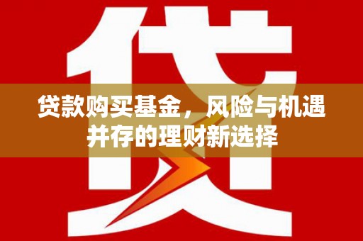 涿鹿贷款购买基金，风险与机遇并存的理财新选择