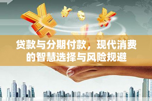 涿鹿贷款与分期付款，现代消费的智慧选择与风险规避