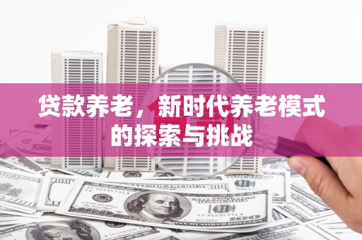 涿鹿贷款养老，新时代养老模式的探索与挑战