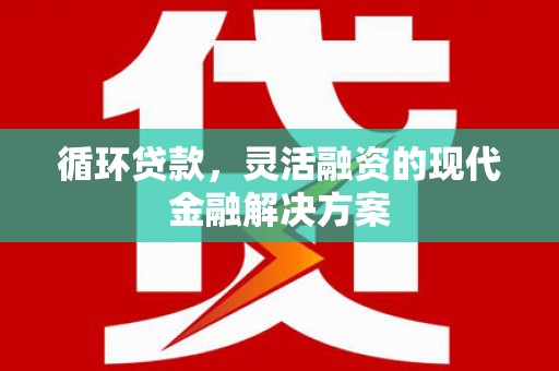 涿鹿循环贷款，灵活融资的现代金融解决方案