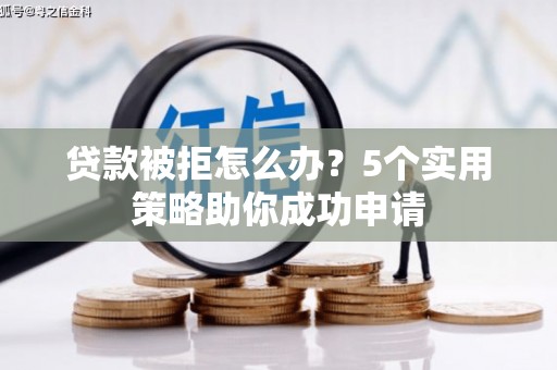 涿鹿贷款被拒怎么办？5个实用策略助你成功申请