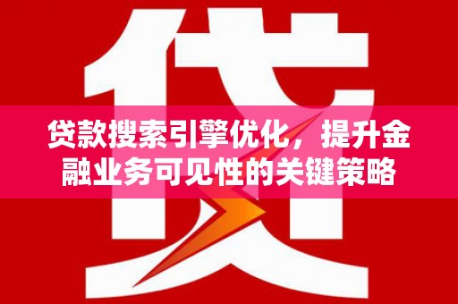 涿鹿贷款搜索引擎优化，提升金融业务可见性的关键策略