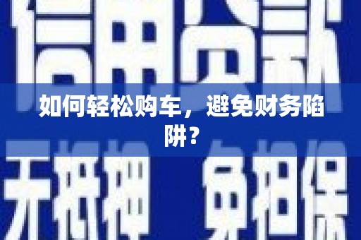 涿鹿如何轻松购车，避免财务陷阱？