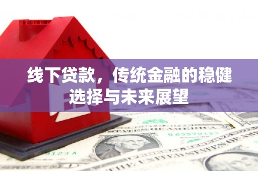 涿鹿线下贷款，传统金融的稳健选择与未来展望