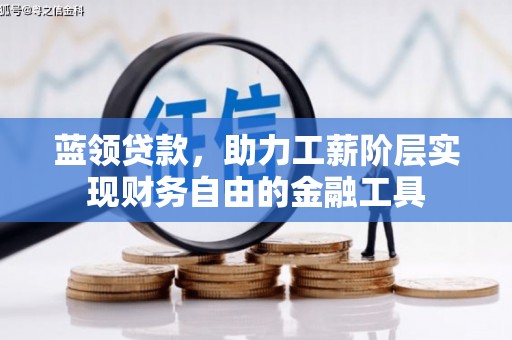 涿鹿蓝领贷款，助力工薪阶层实现财务自由的金融工具