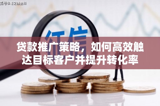 涿鹿贷款推广策略，如何高效触达目标客户并提升转化率