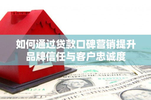 涿鹿如何通过贷款口碑营销提升品牌信任与客户忠诚度