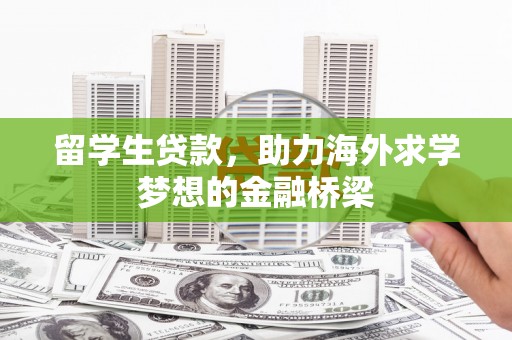 涿鹿留学生贷款，助力海外求学梦想的金融桥梁