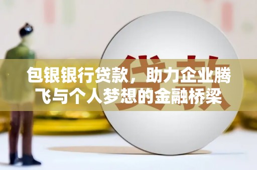 涿鹿包银银行贷款，助力企业腾飞与个人梦想的金融桥梁