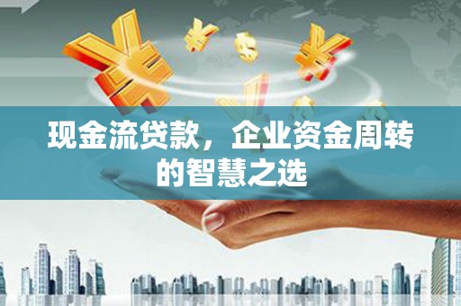 涿鹿现金流贷款，企业资金周转的智慧之选