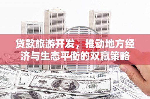 涿鹿贷款旅游开发，推动地方经济与生态平衡的双赢策略