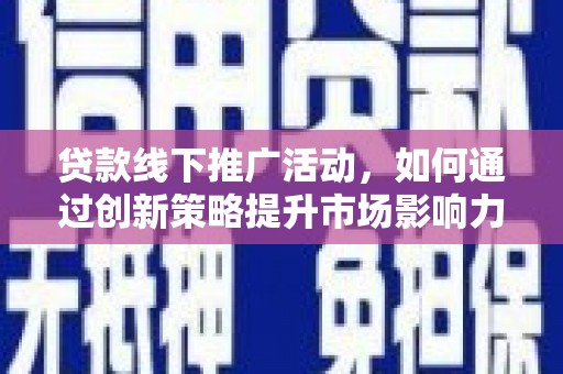 涿鹿贷款线下推广活动，如何通过创新策略提升市场影响力