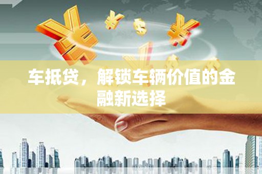 涿鹿车抵贷，解锁车辆价值的金融新选择