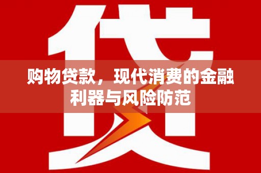 涿鹿购物贷款，现代消费的金融利器与风险防范