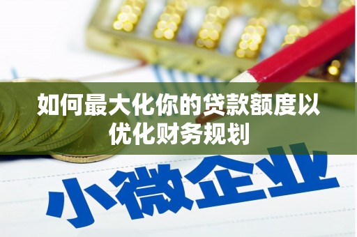 涿鹿如何最大化你的贷款额度以优化财务规划